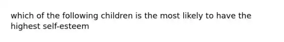 which of the following children is the most likely to have the highest self-esteem