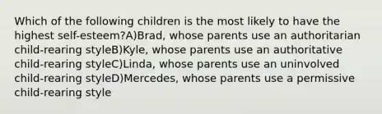 Which of the following children is the most likely to have the highest self-esteem?A)Brad, whose parents use an authoritarian child-rearing styleB)Kyle, whose parents use an authoritative child-rearing styleC)Linda, whose parents use an uninvolved child-rearing styleD)Mercedes, whose parents use a permissive child-rearing style