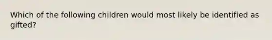 Which of the following children would most likely be identified as​ gifted?