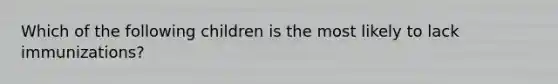 Which of the following children is the most likely to lack immunizations?