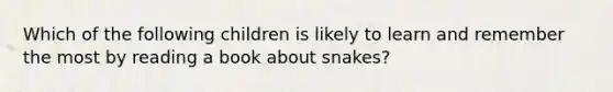 Which of the following children is likely to learn and remember the most by reading a book about snakes?