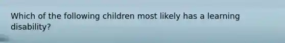 Which of the following children most likely has a learning disability?