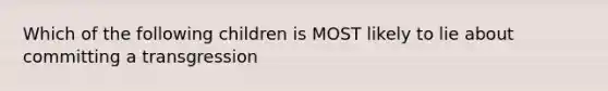 Which of the following children is MOST likely to lie about committing a transgression