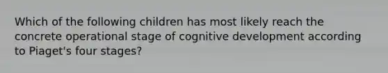 Which of the following children has most likely reach the concrete operational stage of cognitive development according to Piaget's four stages?