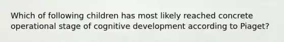 Which of following children has most likely reached concrete operational stage of cognitive development according to Piaget?