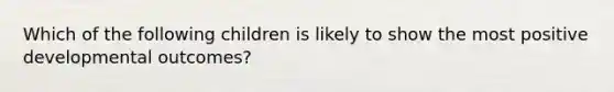 Which of the following children is likely to show the most positive developmental outcomes?