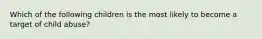 Which of the following children is the most likely to become a target of child abuse?