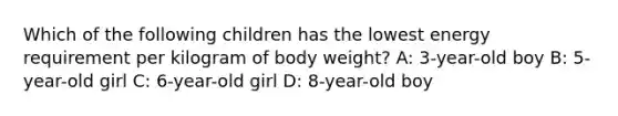 Which of the following children has the lowest energy requirement per kilogram of body weight? A: 3-year-old boy B: 5-year-old girl C: 6-year-old girl D: 8-year-old boy