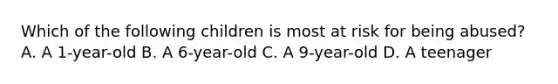 Which of the following children is most at risk for being abused? A. A 1-year-old B. A 6-year-old C. A 9-year-old D. A teenager