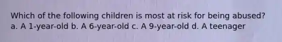 Which of the following children is most at risk for being abused? a. A 1-year-old b. A 6-year-old c. A 9-year-old d. A teenager