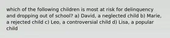 which of the following children is most at risk for delinquency and dropping out of school? a) David, a neglected child b) Marie, a rejected child c) Leo, a controversial child d) Lisa, a popular child