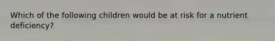 Which of the following children would be at risk for a nutrient deficiency?