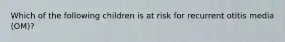 Which of the following children is at risk for recurrent otitis media (OM)?