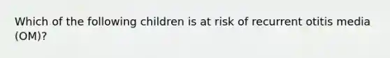 Which of the following children is at risk of recurrent otitis media (OM)?