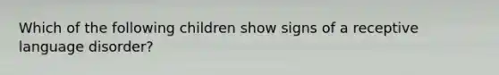 Which of the following children show signs of a receptive language disorder?