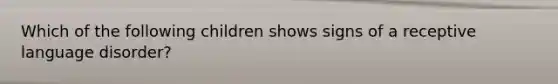 Which of the following children shows signs of a receptive language disorder?