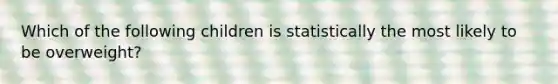 Which of the following children is statistically the most likely to be overweight?