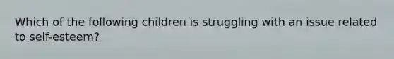 Which of the following children is struggling with an issue related to​ self-esteem?