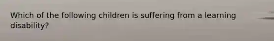 Which of the following children is suffering from a learning disability?