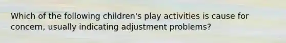 Which of the following children's play activities is cause for concern, usually indicating adjustment problems?