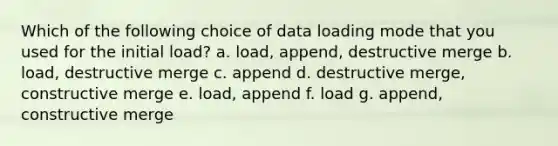 Which of the following choice of data loading mode that you used for the initial load? a. load, append, destructive merge b. load, destructive merge c. append d. destructive merge, constructive merge e. load, append f. load g. append, constructive merge