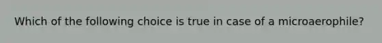 Which of the following choice is true in case of a microaerophile?