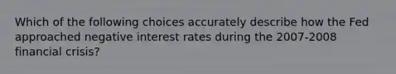 Which of the following choices accurately describe how the Fed approached negative interest rates during the 2007-2008 financial crisis?