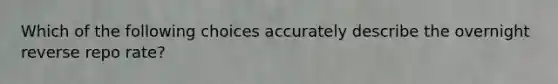 Which of the following choices accurately describe the overnight reverse repo rate?