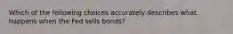 Which of the following choices accurately describes what happens when the Fed sells bonds?