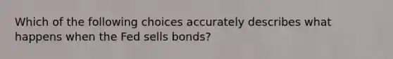 Which of the following choices accurately describes what happens when the Fed sells bonds?