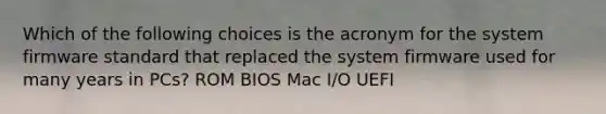 Which of the following choices is the acronym for the system firmware standard that replaced the system firmware used for many years in PCs? ROM BIOS Mac I/O UEFI