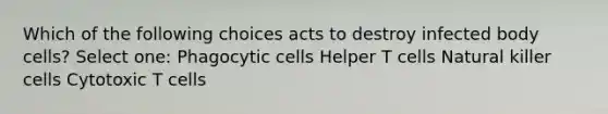 Which of the following choices acts to destroy infected body cells? Select one: Phagocytic cells Helper T cells Natural killer cells Cytotoxic T cells