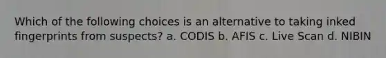 Which of the following choices is an alternative to taking inked fingerprints from suspects? a. CODIS b. AFIS c. Live Scan d. NIBIN