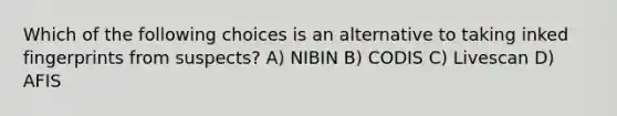 Which of the following choices is an alternative to taking inked fingerprints from suspects? A) NIBIN B) CODIS C) Livescan D) AFIS