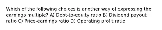 Which of the following choices is another way of expressing the earnings multiple? A) Debt-to-equity ratio B) Dividend payout ratio C) Price-earnings ratio D) Operating profit ratio