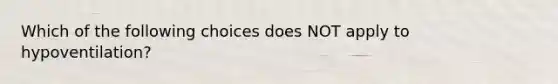 Which of the following choices does NOT apply to hypoventilation?