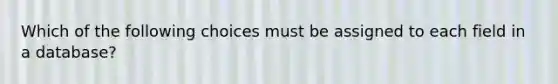 Which of the following choices must be assigned to each field in a database?