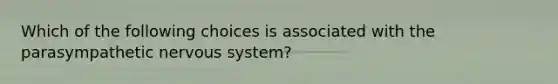 Which of the following choices is associated with the parasympathetic <a href='https://www.questionai.com/knowledge/kThdVqrsqy-nervous-system' class='anchor-knowledge'>nervous system</a>?