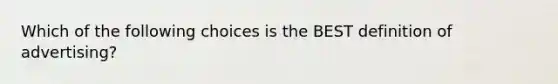 Which of the following choices is the BEST definition of advertising?