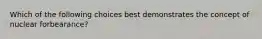 Which of the following choices best demonstrates the concept of nuclear forbearance?