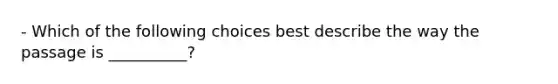 - Which of the following choices best describe the way the passage is __________?