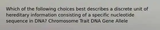 Which of the following choices best describes a discrete unit of hereditary information consisting of a specific nucleotide sequence in DNA? Chromosome Trait DNA Gene Allele