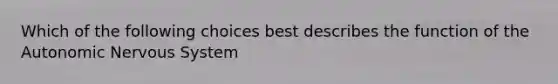 Which of the following choices best describes the function of the Autonomic Nervous System