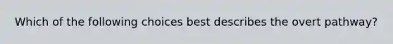 Which of the following choices best describes the overt pathway?