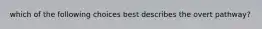 which of the following choices best describes the overt pathway?