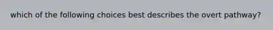 which of the following choices best describes the overt pathway?