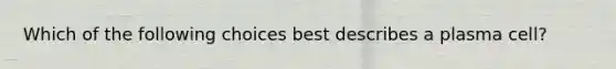 Which of the following choices best describes a plasma cell?