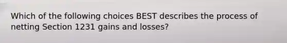 Which of the following choices BEST describes the process of netting Section 1231 gains and losses?