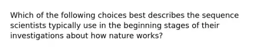 Which of the following choices best describes the sequence scientists typically use in the beginning stages of their investigations about how nature works?