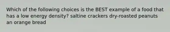 Which of the following choices is the BEST example of a food that has a low energy density? saltine crackers dry-roasted peanuts an orange bread